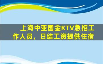 上海中亚国金KTV急招工作人员，日结工资提供住宿