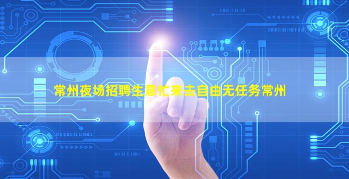 常州夜场招聘生意忙来去自由无任务常州